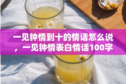 一见钟情到十的情话怎么说，一见钟情表白情话100字