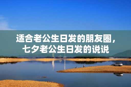 适合老公生日发的朋友圈，七夕老公生日发的说说