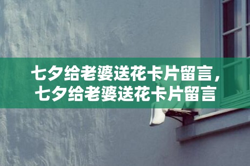 七夕给老婆送花卡片留言，七夕给老婆送花卡片留言