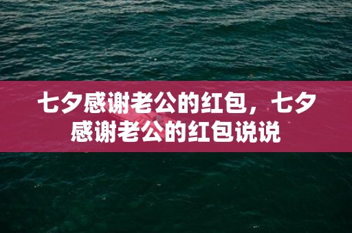 七夕感谢老公的红包，七夕感谢老公的红包说说
