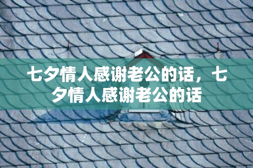 七夕情人感谢老公的话，七夕情人感谢老公的话