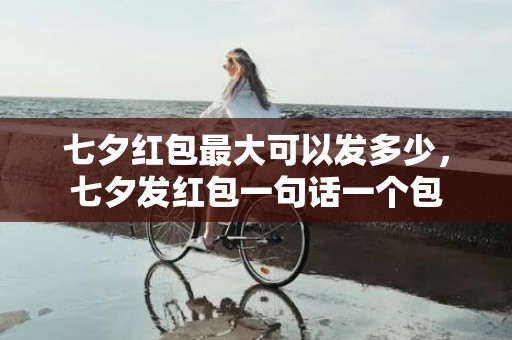 七夕红包最大可以发多少，七夕发红包一句话一个包