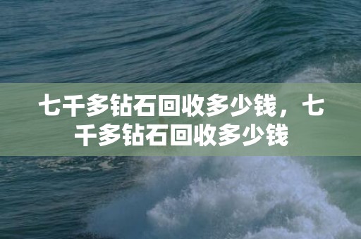 七千多钻石回收多少钱，七千多钻石回收多少钱