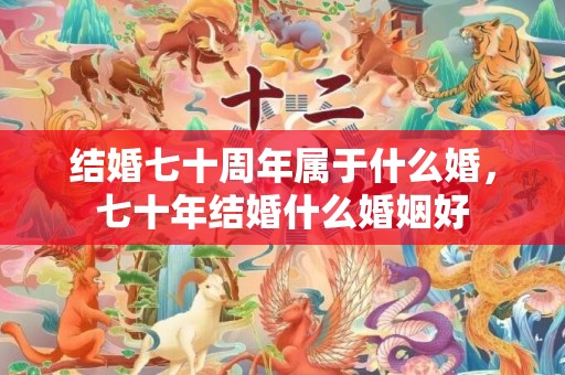 结婚七十周年属于什么婚，七十年结婚什么婚姻好