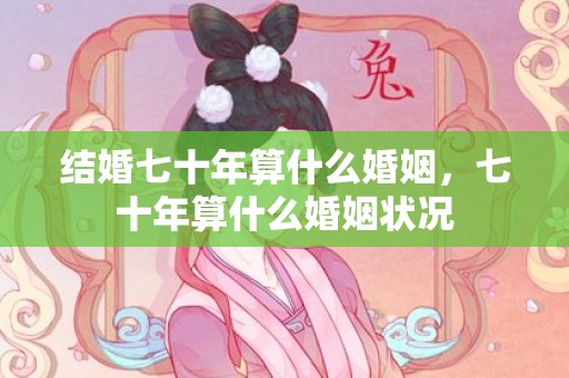 结婚七十年算什么婚姻，七十年算什么婚姻状况