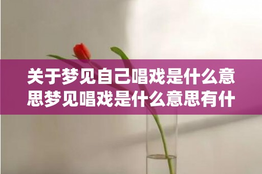 关于梦见自己唱戏是什么意思梦见唱戏是什么意思有什么预兆_卦...的信息