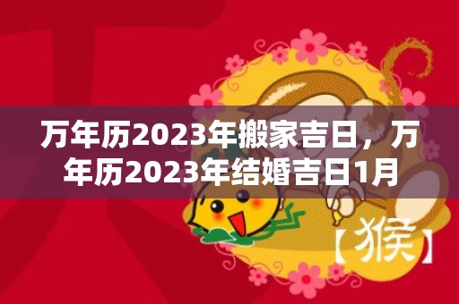 万年历2023年搬家吉日，万年历2023年结婚吉日1月