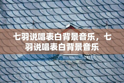 七羽说唱表白背景音乐，七羽说唱表白背景音乐