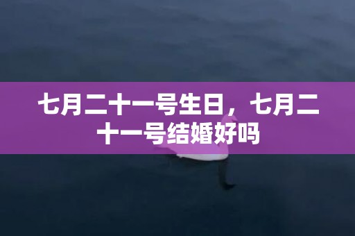 七月二十一号生日，七月二十一号结婚好吗