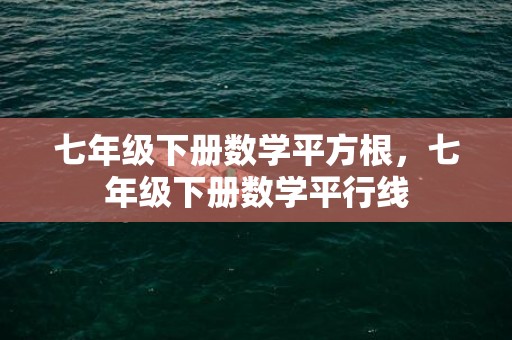 七年级下册数学平方根，七年级下册数学平行线