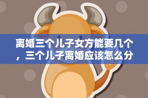 离婚三个儿子女方能要几个，三个儿子离婚应该怎么分