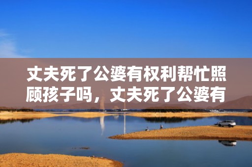 丈夫死了公婆有权利帮忙照顾孩子吗，丈夫死了公婆有权继承吗