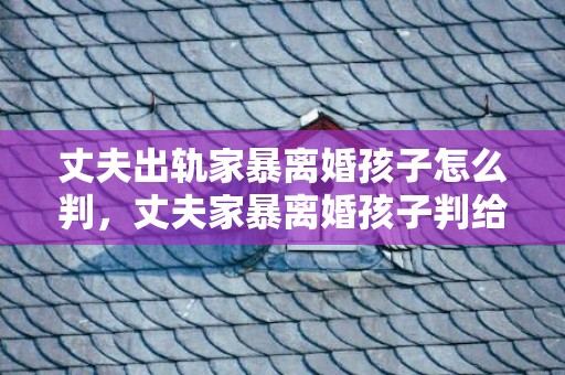 丈夫出轨家暴离婚孩子怎么判，丈夫家暴离婚孩子判给谁