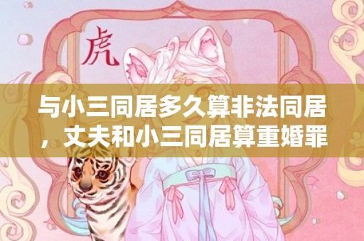 与小三同居多久算非法同居，丈夫和小三同居算重婚罪吗