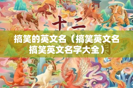 搞笑的英文名（搞笑英文名搞笑英文名字大全）