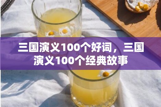 三国演义100个好词，三国演义100个经典故事
