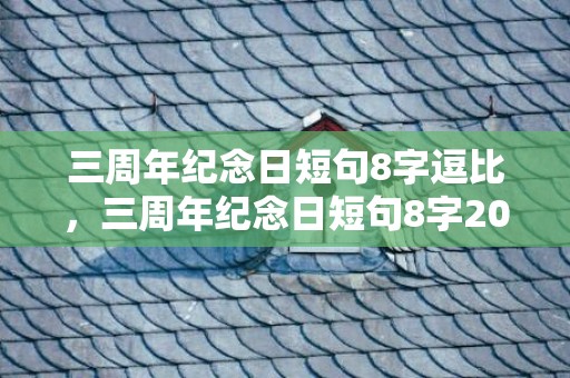 三周年纪念日短句8字逗比，三周年纪念日短句8字2023
