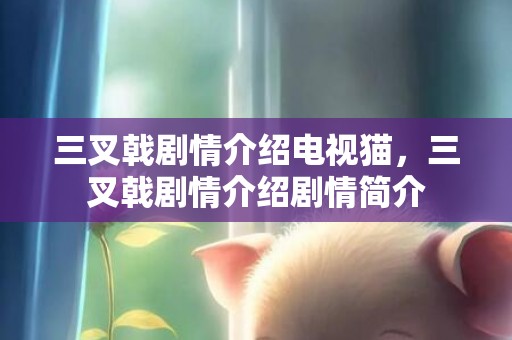 三叉戟剧情介绍电视猫，三叉戟剧情介绍剧情简介