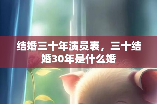 结婚三十年演员表，三十结婚30年是什么婚