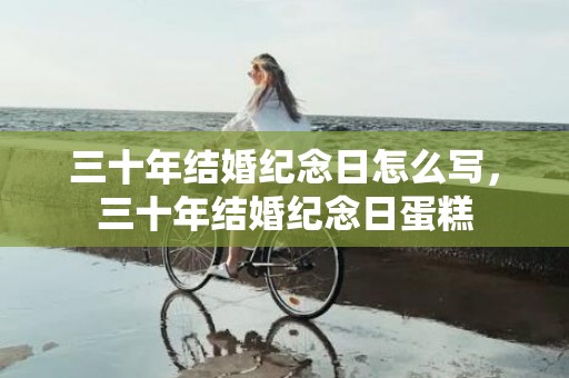 三十年结婚纪念日怎么写，三十年结婚纪念日蛋糕