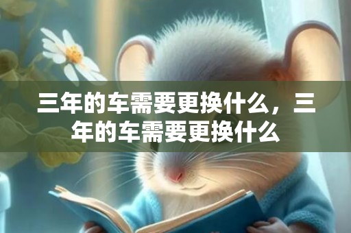 三年的车需要更换什么，三年的车需要更换什么