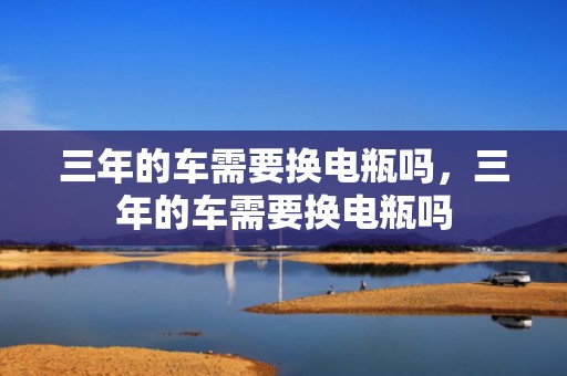 三年的车需要换电瓶吗，三年的车需要换电瓶吗