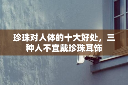 珍珠对人体的十大好处，三种人不宜戴珍珠耳饰