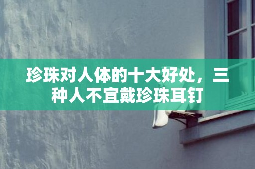 珍珠对人体的十大好处，三种人不宜戴珍珠耳钉