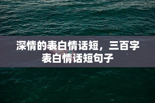 深情的表白情话短，三百字表白情话短句子