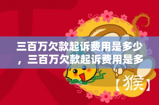 三百万欠款起诉费用是多少，三百万欠款起诉费用是多少