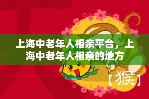 上海中老年人相亲平台，上海中老年人相亲的地方
