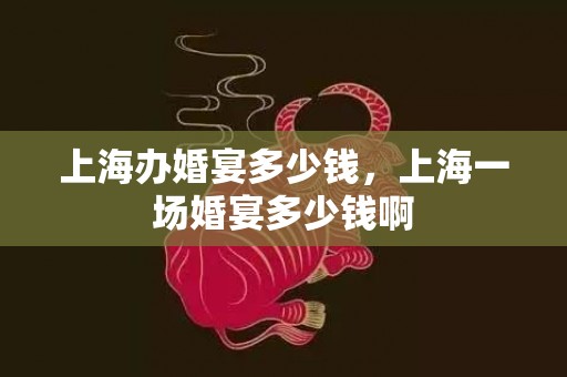 上海办婚宴多少钱，上海一场婚宴多少钱啊