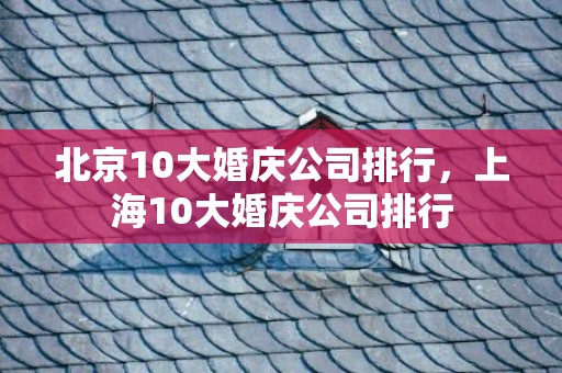 北京10大婚庆公司排行，上海10大婚庆公司排行