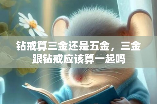 钻戒算三金还是五金，三金跟钻戒应该算一起吗