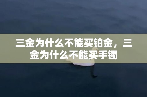 三金为什么不能买铂金，三金为什么不能买手镯