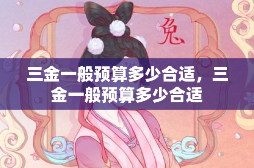 三金一般预算多少合适，三金一般预算多少合适