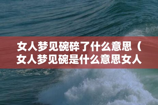 女人梦见碗碎了什么意思（女人梦见碗是什么意思女人梦见碗是什么意思解梦）