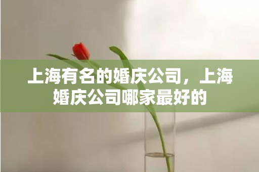 上海有名的婚庆公司，上海婚庆公司哪家最好的