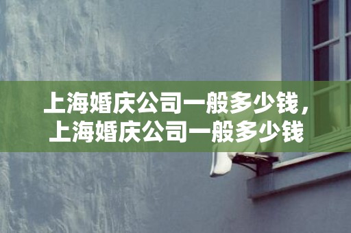 上海婚庆公司一般多少钱，上海婚庆公司一般多少钱