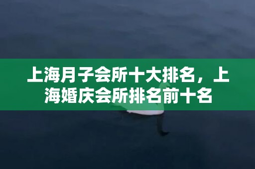 上海月子会所十大排名，上海婚庆会所排名前十名