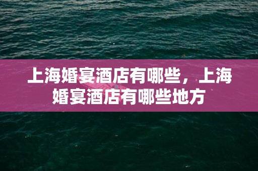 上海婚宴酒店有哪些，上海婚宴酒店有哪些地方