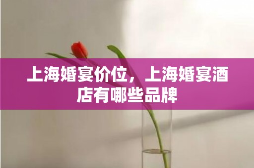 上海婚宴价位，上海婚宴酒店有哪些品牌