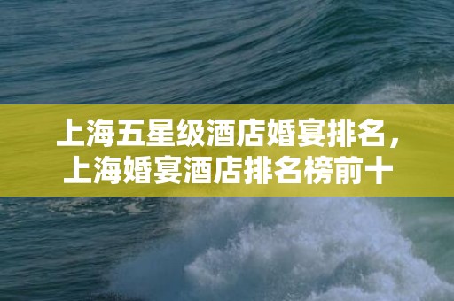 上海五星级酒店婚宴排名，上海婚宴酒店排名榜前十