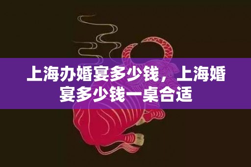 上海办婚宴多少钱，上海婚宴多少钱一桌合适