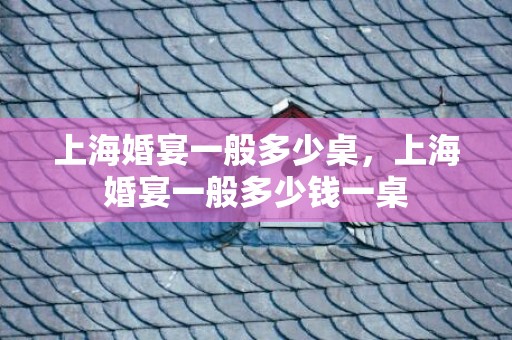 上海婚宴一般多少桌，上海婚宴一般多少钱一桌