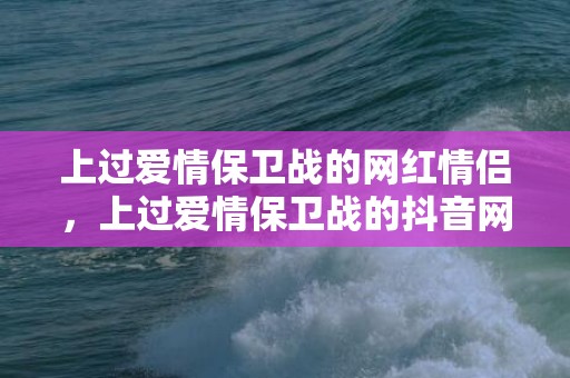 上过爱情保卫战的网红情侣，上过爱情保卫战的抖音网红