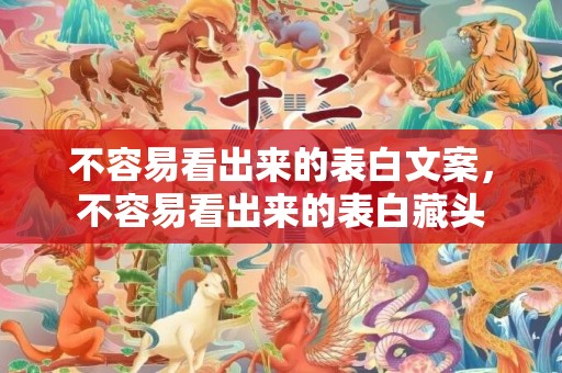 不容易看出来的表白文案，不容易看出来的表白藏头