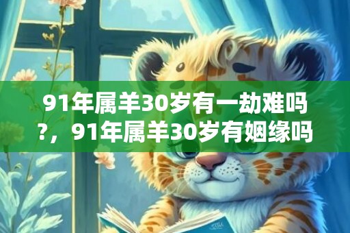 91年属羊30岁有一劫难吗?，91年属羊30岁有姻缘吗,运势好不好