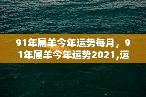 91年属羊今年运势每月，91年属羊今年运势2021,运势解析