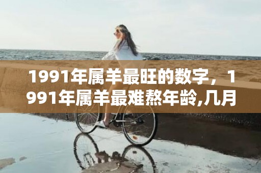 1991年属羊最旺的数字，1991年属羊最难熬年龄,几月运气好转